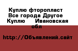 Куплю фторопласт - Все города Другое » Куплю   . Ивановская обл.